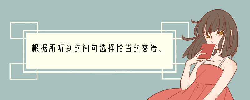 根据所听到的问句选择恰当的答语。 ( )1. A. I am feeling tir